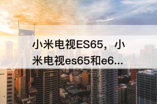 小米电视ES65，小米电视es65和e65s的区别