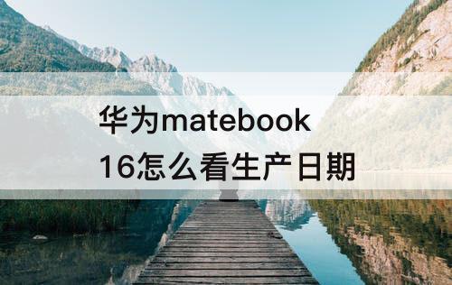 华为matebook16怎么看生产日期