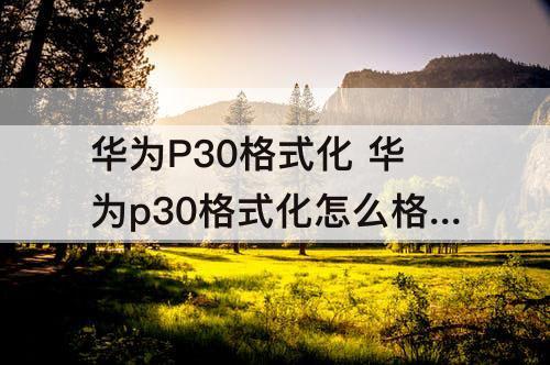 华为P30格式化 华为p30格式化怎么格式化