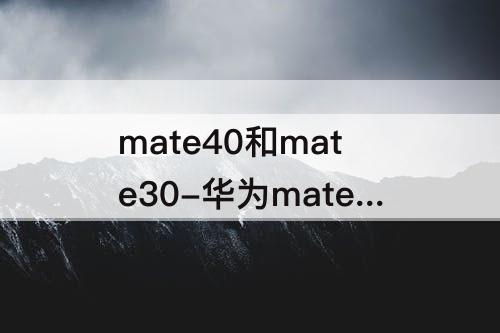 mate40和mate30-华为mate40和mate30