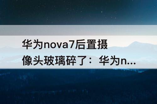 华为nova7后置摄像头玻璃碎了：华为nova7后置摄像头玻璃碎了多少钱