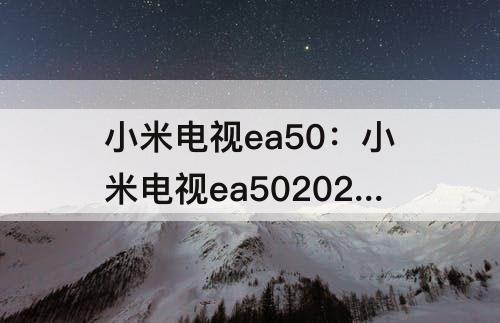 小米电视ea50：小米电视ea502022款怎么样