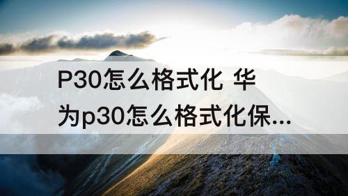 P30怎么格式化 华为p30怎么格式化保留照片