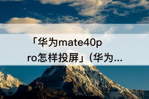 「华为mate40pro怎样投屏」(华为mate40pro怎样投屏到墙上)