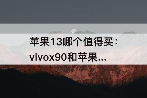 苹果13哪个值得买：vivox90和苹果13哪个值得买