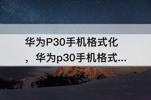 华为P30手机格式化，华为p30手机格式化怎么操作