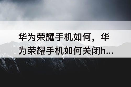 华为荣耀手机如何，华为荣耀手机如何关闭hd功能