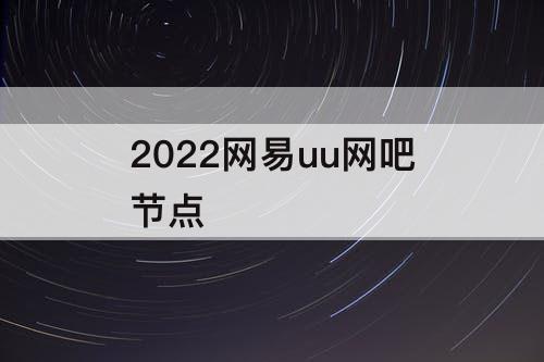 2022网易uu网吧节点