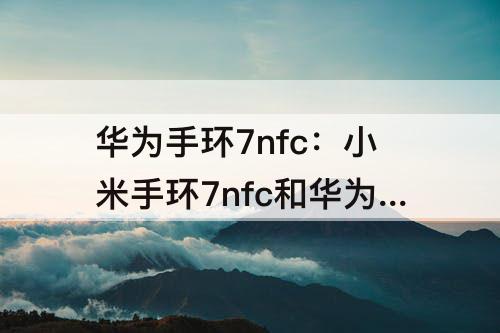 华为手环7nfc：小米手环7nfc和华为手环7NFC区别